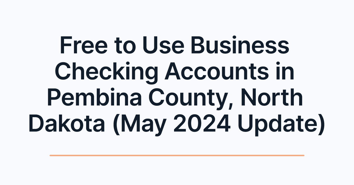 Free to Use Business Checking Accounts in Pembina County, North Dakota (May 2024 Update)